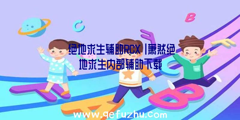 「绝地求生辅助RCX」|萧然绝地求生内部辅助下载